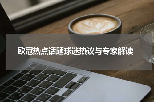  欧冠热点话题球迷热议与专家解读