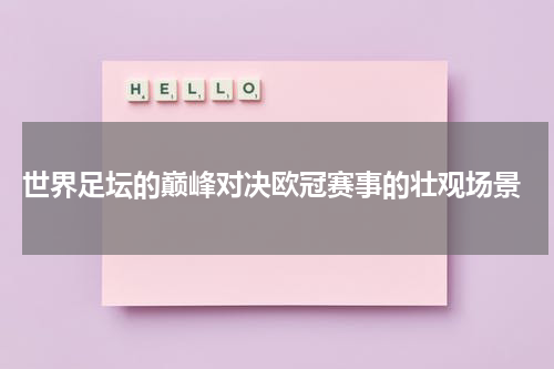  世界足坛的巅峰对决欧冠赛事的壮观场景