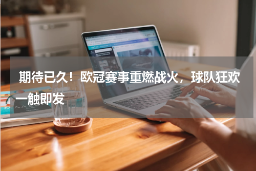  期待已久！欧冠赛事重燃战火，球队狂欢一触即发