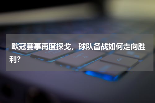  欧冠赛事再度探戈，球队备战如何走向胜利？