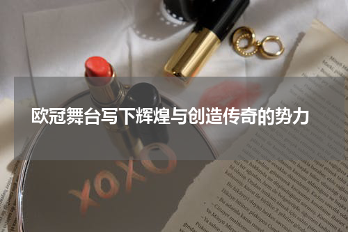  欧冠舞台写下辉煌与创造传奇的势力