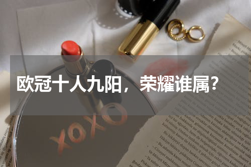  欧冠十人九阳，荣耀谁属？