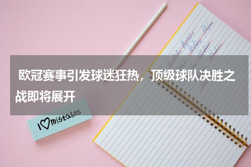  欧冠赛事引发球迷狂热，顶级球队决胜之战即将展开
