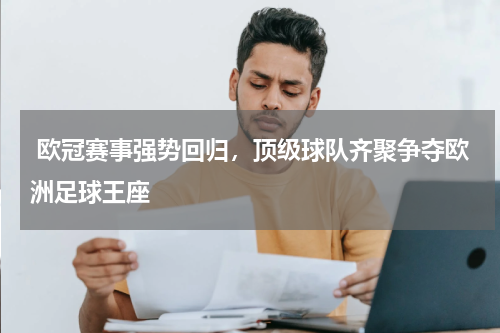  欧冠赛事强势回归，顶级球队齐聚争夺欧洲足球王座