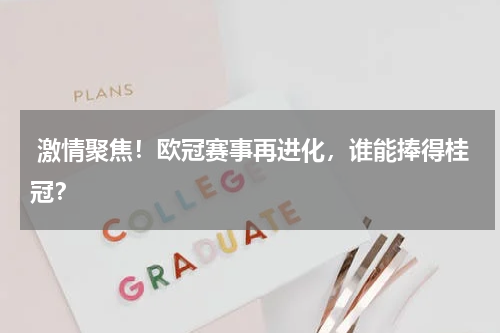  激情聚焦！欧冠赛事再进化，谁能捧得桂冠？