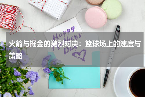 火箭与掘金的激烈对决：篮球场上的速度与策略