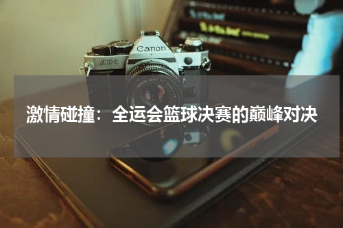 激情碰撞：全运会篮球决赛的巅峰对决