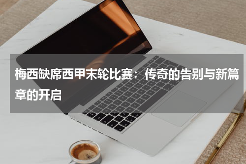 梅西缺席西甲末轮比赛：传奇的告别与新篇章的开启