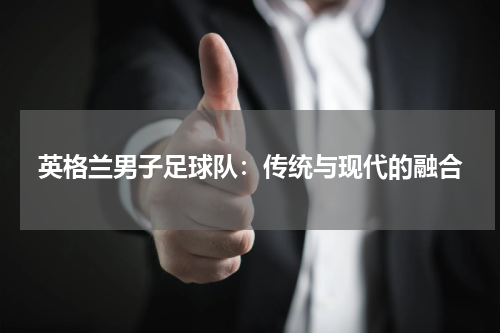 英格兰男子足球队：传统与现代的融合