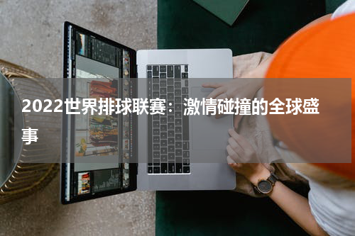 2022世界排球联赛：激情碰撞的全球盛事