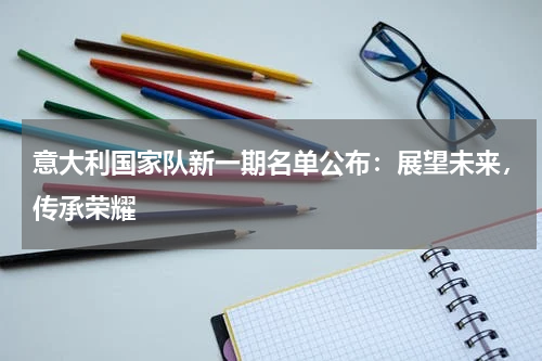 意大利国家队新一期名单公布：展望未来，传承荣耀