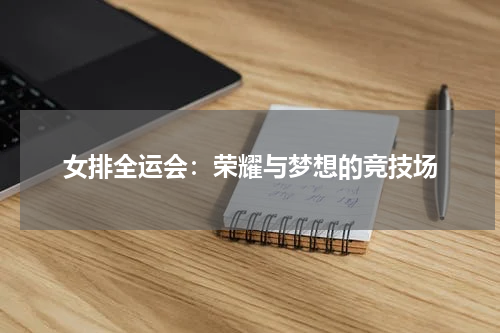 女排全运会：荣耀与梦想的竞技场