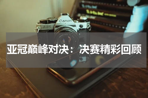 亚冠巅峰对决：决赛精彩回顾