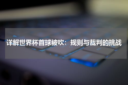 详解世界杯首球被吹：规则与裁判的挑战