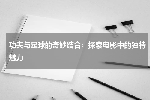 功夫与足球的奇妙结合：探索电影中的独特魅力