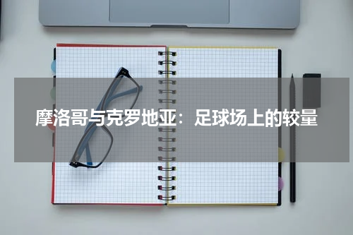摩洛哥与克罗地亚：足球场上的较量