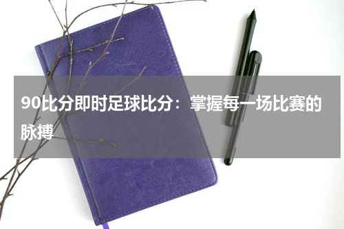 90比分即时足球比分：掌握每一场比赛的脉搏