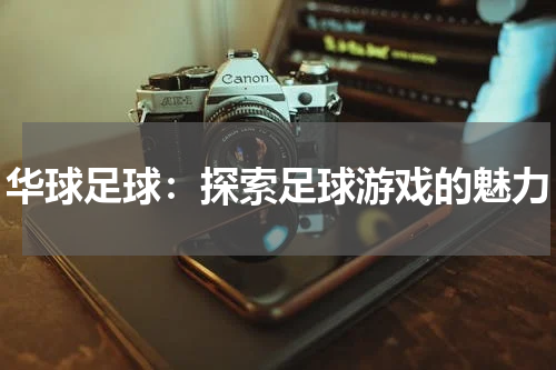 华球足球：探索足球游戏的魅力
