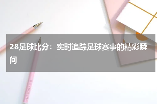 28足球比分：实时追踪足球赛事的精彩瞬间