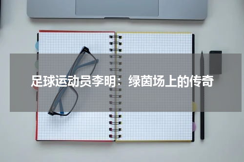 足球运动员李明：绿茵场上的传奇