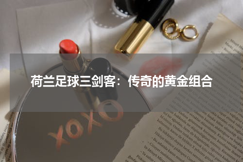 荷兰足球三剑客：传奇的黄金组合