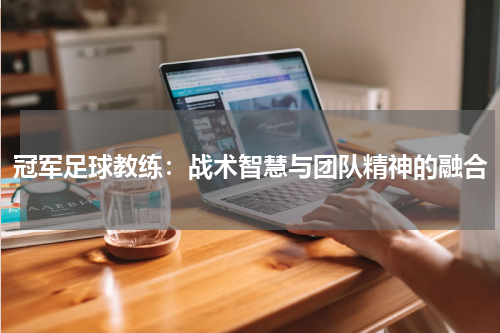 冠军足球教练：战术智慧与团队精神的融合
