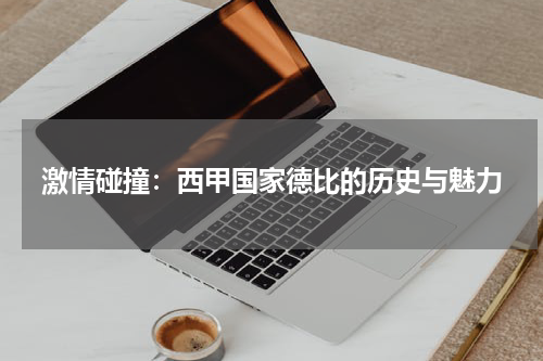 激情碰撞：西甲国家德比的历史与魅力