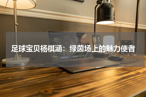 足球宝贝杨棋涵：绿茵场上的魅力使者