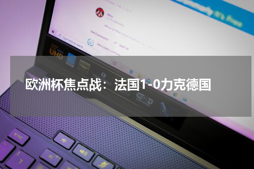 欧洲杯焦点战：法国1-0力克德国