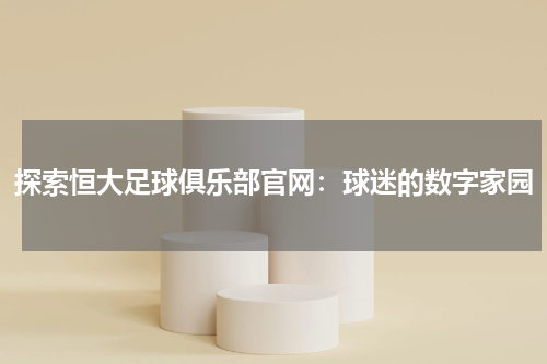 探索恒大足球俱乐部官网：球迷的数字家园