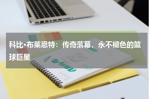 科比·布莱恩特：传奇落幕，永不褪色的篮球巨星
