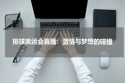 排球奥运会直播：激情与梦想的碰撞