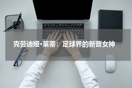 克劳迪娅·莱蒂：足球界的新晋女神
