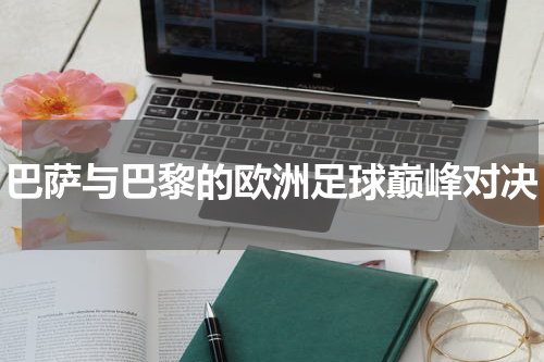 巴萨与巴黎的欧洲足球巅峰对决