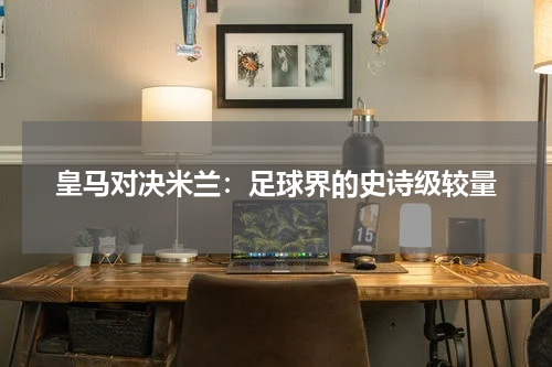 皇马对决米兰：足球界的史诗级较量