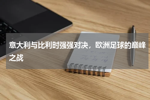 意大利与比利时强强对决，欧洲足球的巅峰之战