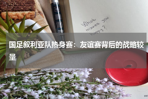 国足叙利亚队热身赛：友谊赛背后的战略较量