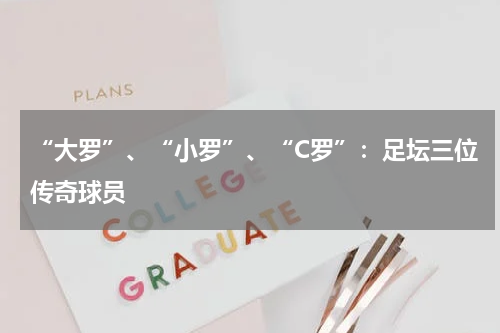“大罗”、“小罗”、“C罗”：足坛三位传奇球员