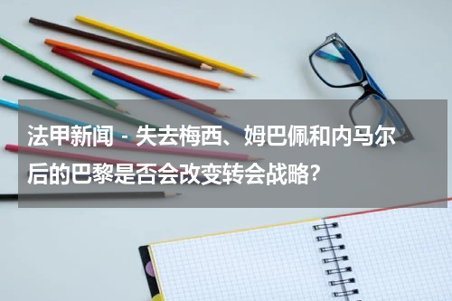 法甲新闻 - 失去梅西、姆巴佩和内马尔后的巴黎是否会改变转会战略？