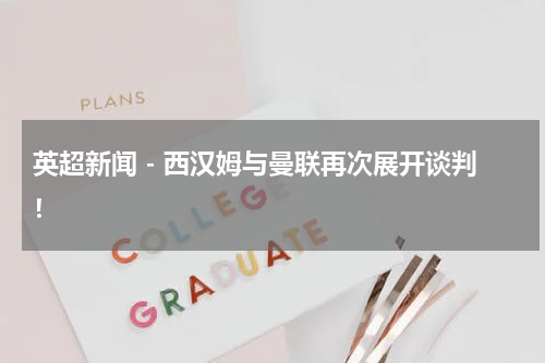 英超新闻 - 西汉姆与曼联再次展开谈判！