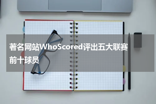 著名网站WhoScored评出五大联赛前十球员