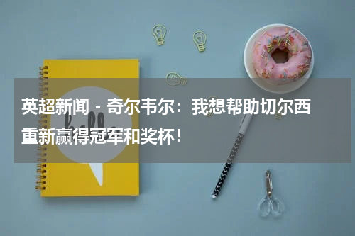 英超新闻 - 奇尔韦尔：我想帮助切尔西重新赢得冠军和奖杯！