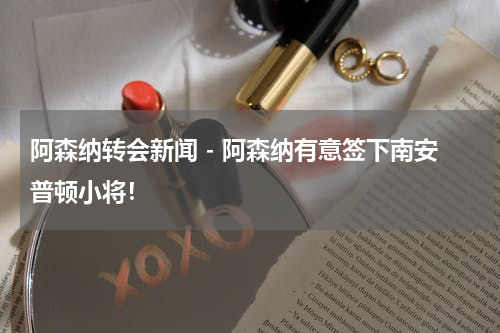 阿森纳转会新闻 - 阿森纳有意签下南安普顿小将！