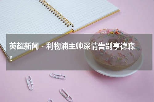 英超新闻 - 利物浦主帅深情告别亨德森！