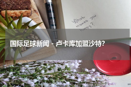 国际足球新闻 - 卢卡库加盟沙特？